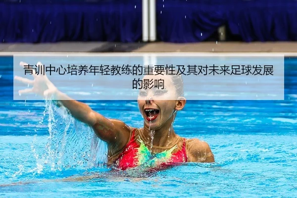 青训中心培养年轻教练的重要性及其对未来足球发展的影响