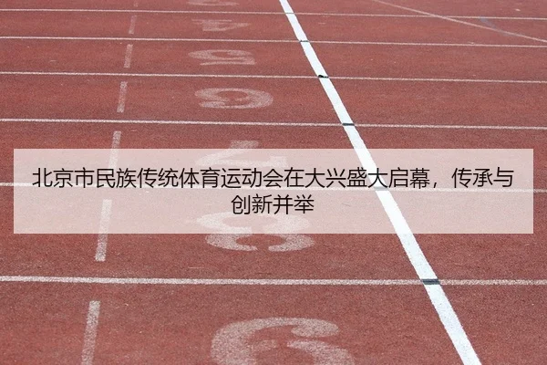 北京市民族传统体育运动会在大兴盛大启幕，传承与创新并举